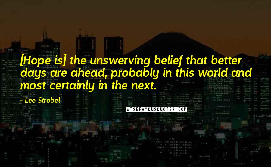 Lee Strobel Quotes: [Hope is] the unswerving belief that better days are ahead, probably in this world and most certainly in the next.