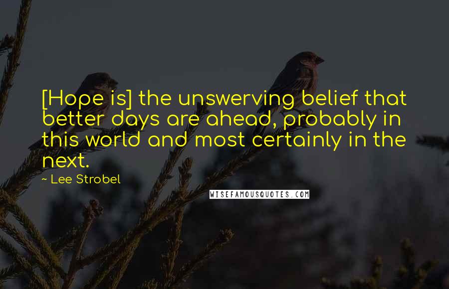 Lee Strobel Quotes: [Hope is] the unswerving belief that better days are ahead, probably in this world and most certainly in the next.