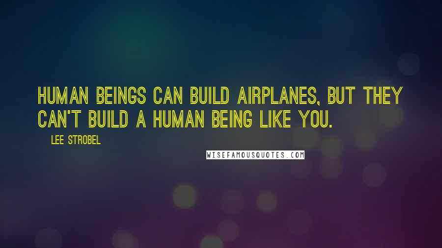 Lee Strobel Quotes: Human beings can build airplanes, but they can't build a human being like you.