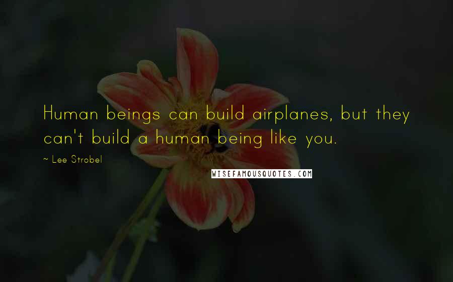 Lee Strobel Quotes: Human beings can build airplanes, but they can't build a human being like you.