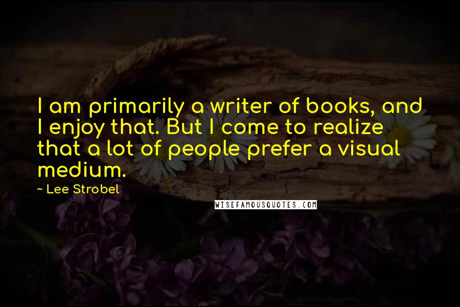 Lee Strobel Quotes: I am primarily a writer of books, and I enjoy that. But I come to realize that a lot of people prefer a visual medium.