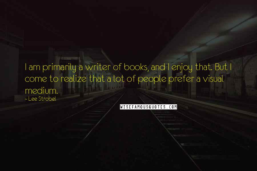 Lee Strobel Quotes: I am primarily a writer of books, and I enjoy that. But I come to realize that a lot of people prefer a visual medium.