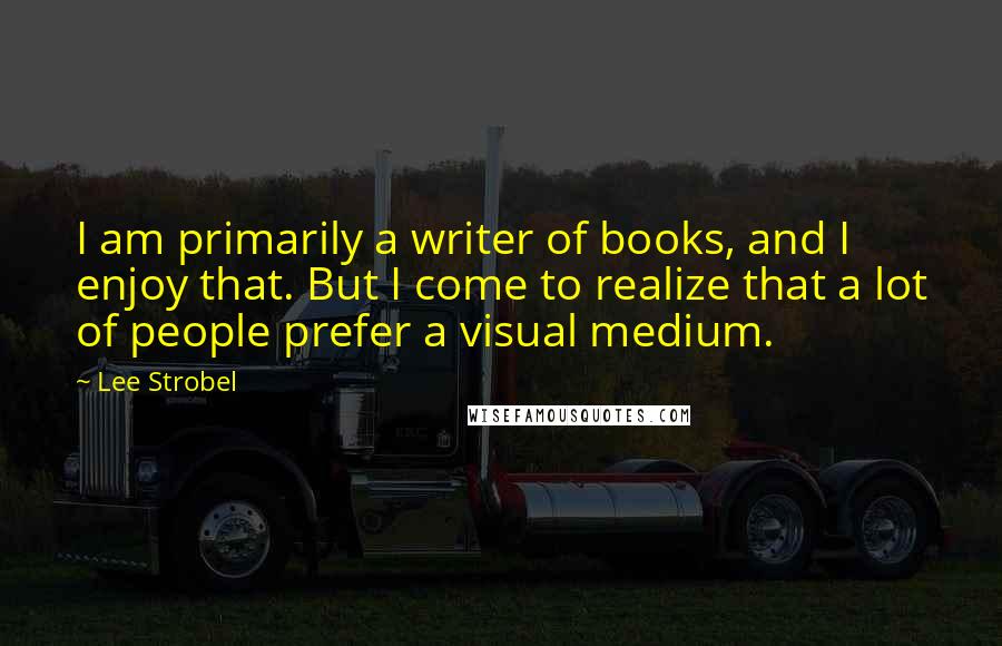 Lee Strobel Quotes: I am primarily a writer of books, and I enjoy that. But I come to realize that a lot of people prefer a visual medium.