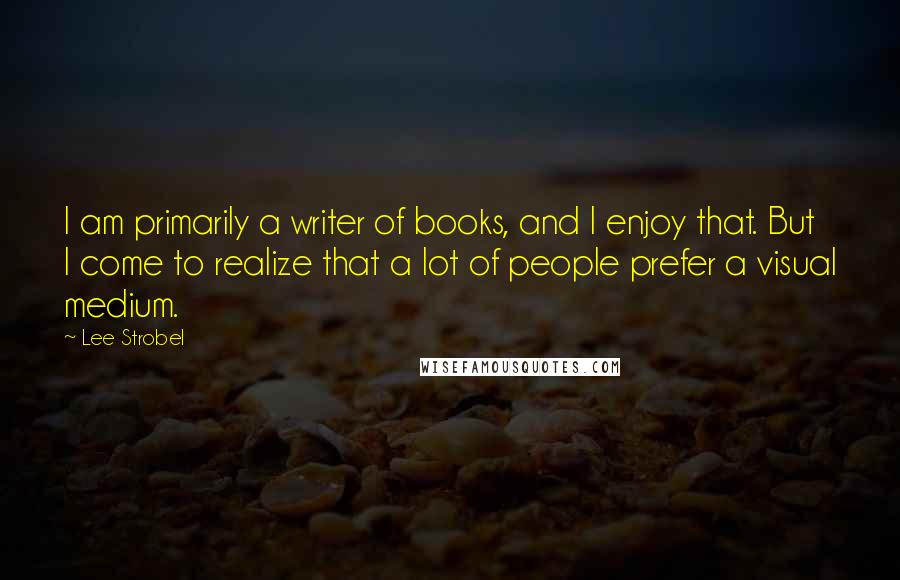 Lee Strobel Quotes: I am primarily a writer of books, and I enjoy that. But I come to realize that a lot of people prefer a visual medium.