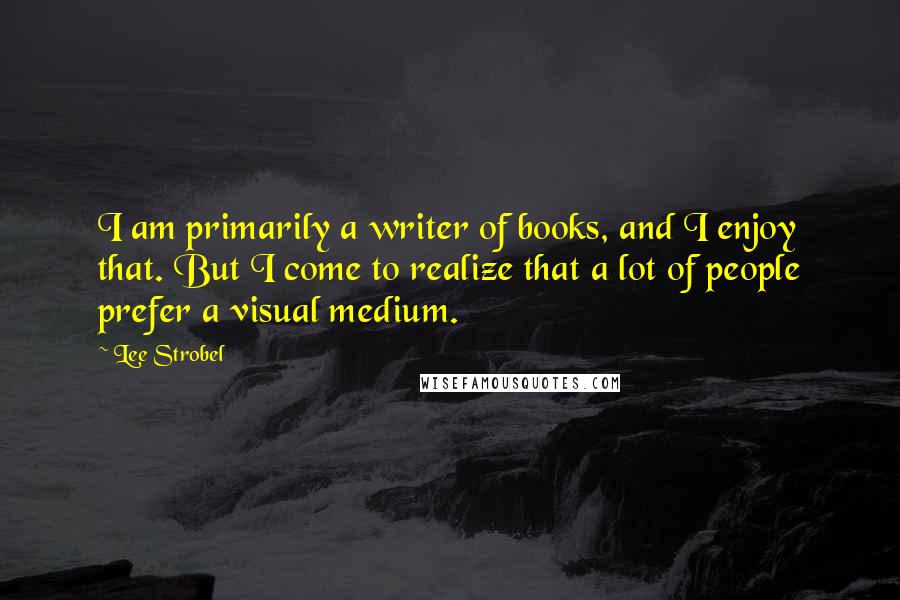 Lee Strobel Quotes: I am primarily a writer of books, and I enjoy that. But I come to realize that a lot of people prefer a visual medium.