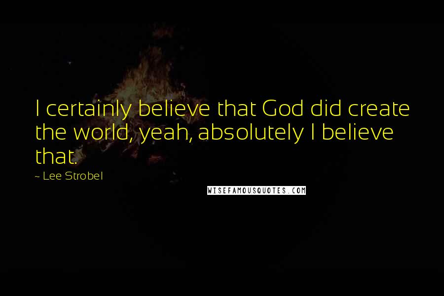 Lee Strobel Quotes: I certainly believe that God did create the world, yeah, absolutely I believe that.