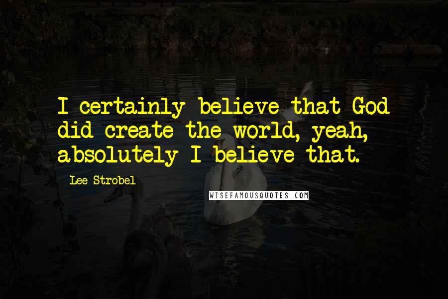 Lee Strobel Quotes: I certainly believe that God did create the world, yeah, absolutely I believe that.
