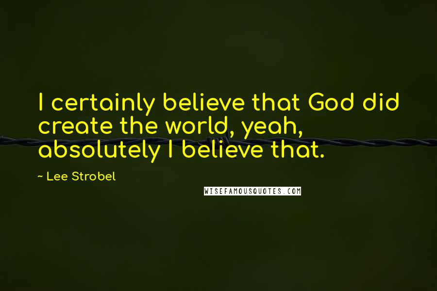 Lee Strobel Quotes: I certainly believe that God did create the world, yeah, absolutely I believe that.