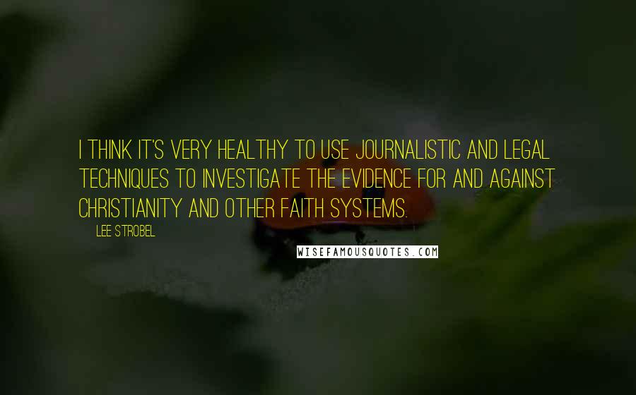 Lee Strobel Quotes: I think it's very healthy to use journalistic and legal techniques to investigate the evidence for and against Christianity and other faith systems.