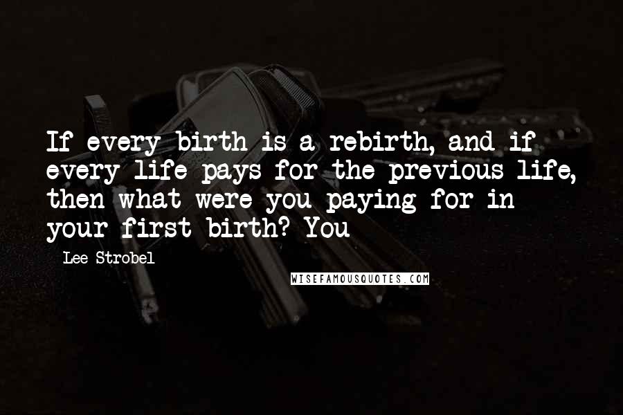 Lee Strobel Quotes: If every birth is a rebirth, and if every life pays for the previous life, then what were you paying for in your first birth? You