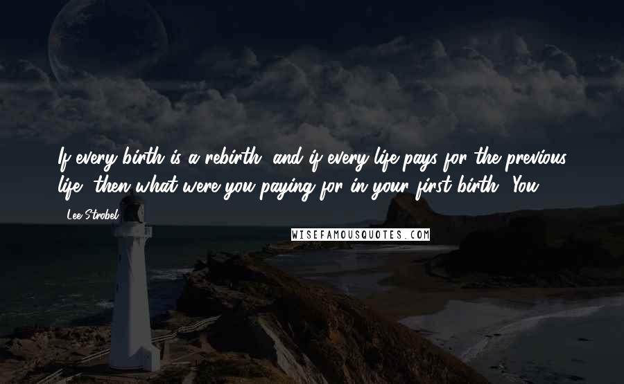 Lee Strobel Quotes: If every birth is a rebirth, and if every life pays for the previous life, then what were you paying for in your first birth? You