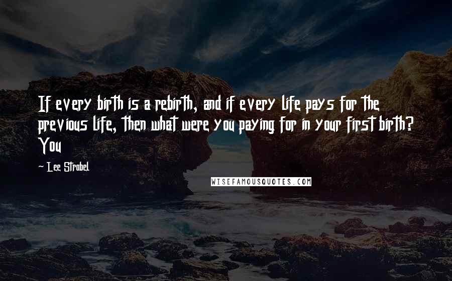 Lee Strobel Quotes: If every birth is a rebirth, and if every life pays for the previous life, then what were you paying for in your first birth? You