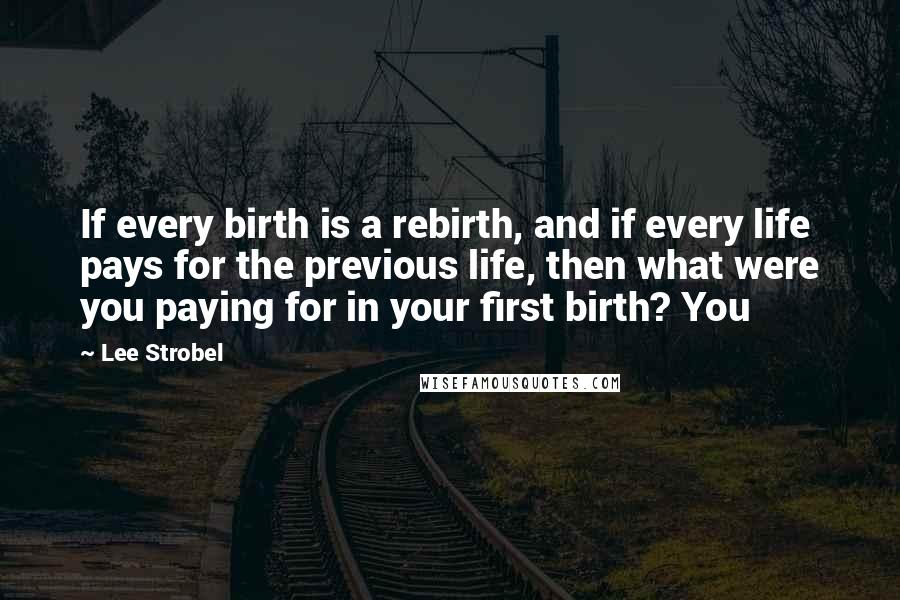 Lee Strobel Quotes: If every birth is a rebirth, and if every life pays for the previous life, then what were you paying for in your first birth? You