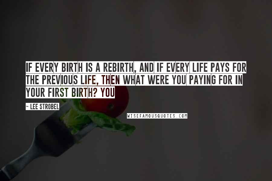 Lee Strobel Quotes: If every birth is a rebirth, and if every life pays for the previous life, then what were you paying for in your first birth? You