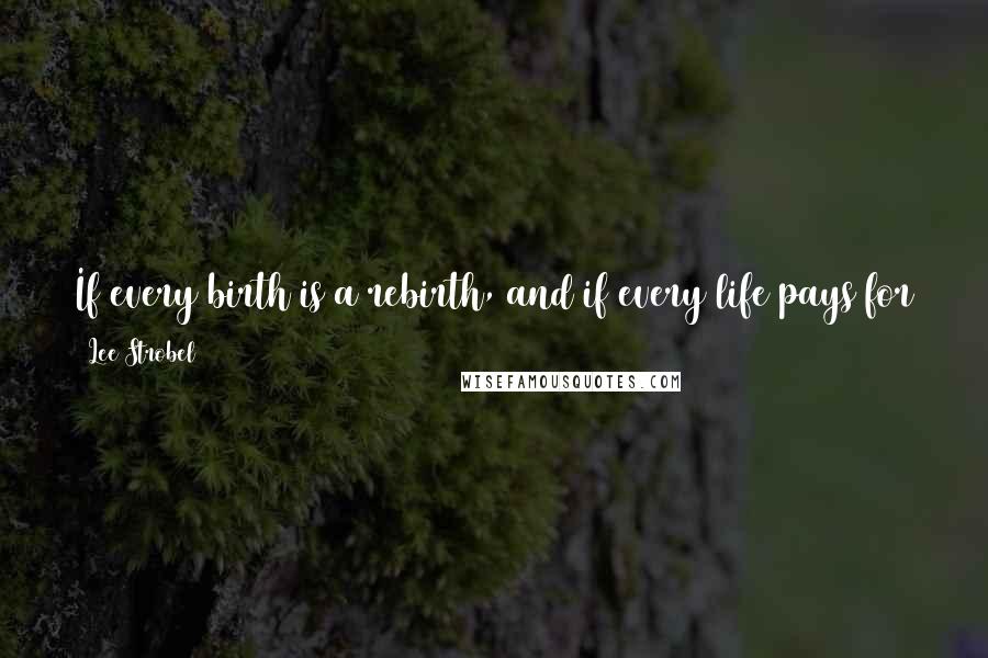 Lee Strobel Quotes: If every birth is a rebirth, and if every life pays for the previous life, then what were you paying for in your first birth? You