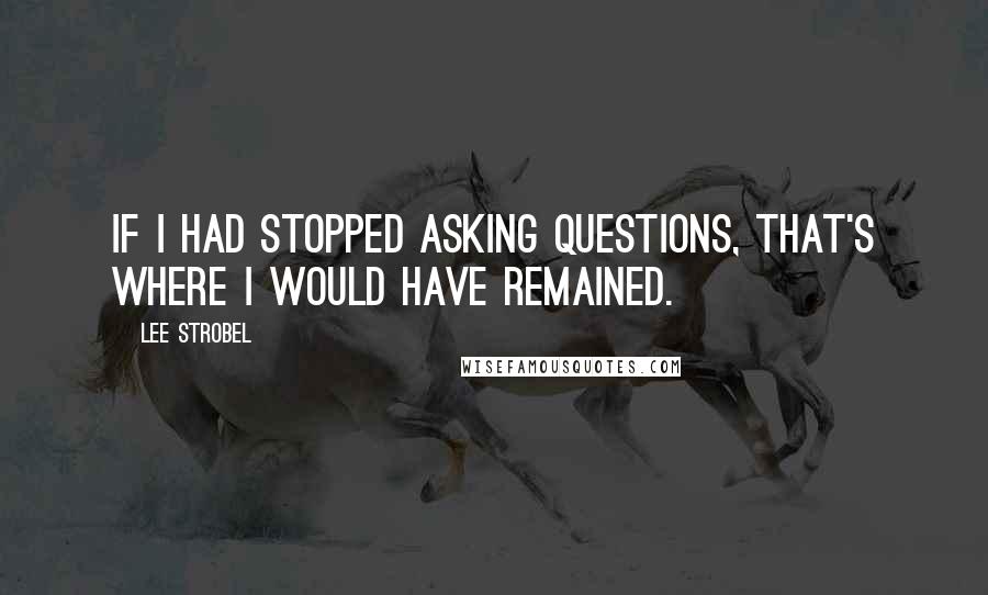 Lee Strobel Quotes: If I had stopped asking questions, that's where I would have remained.