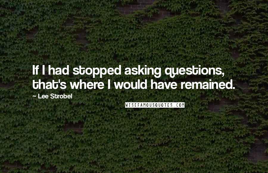 Lee Strobel Quotes: If I had stopped asking questions, that's where I would have remained.