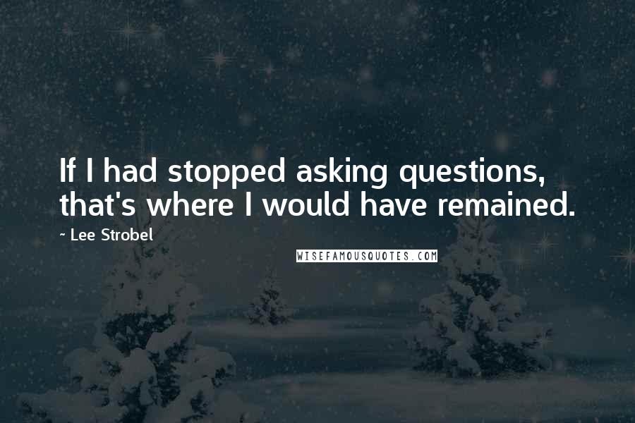 Lee Strobel Quotes: If I had stopped asking questions, that's where I would have remained.