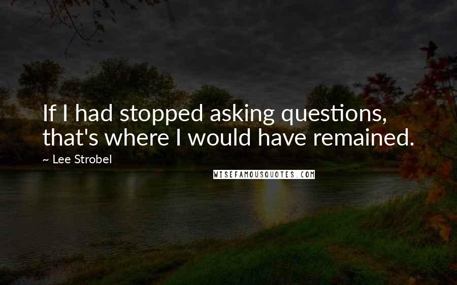 Lee Strobel Quotes: If I had stopped asking questions, that's where I would have remained.