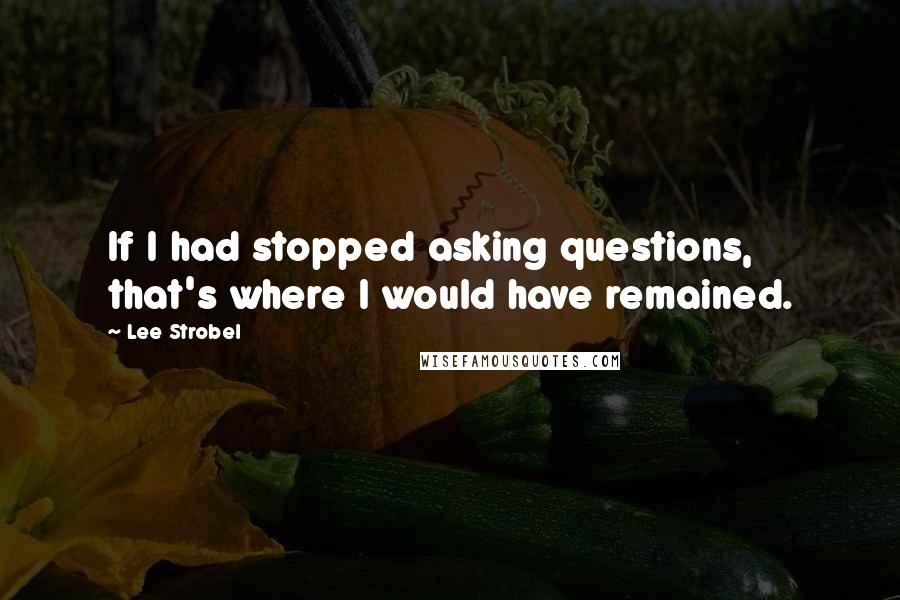 Lee Strobel Quotes: If I had stopped asking questions, that's where I would have remained.