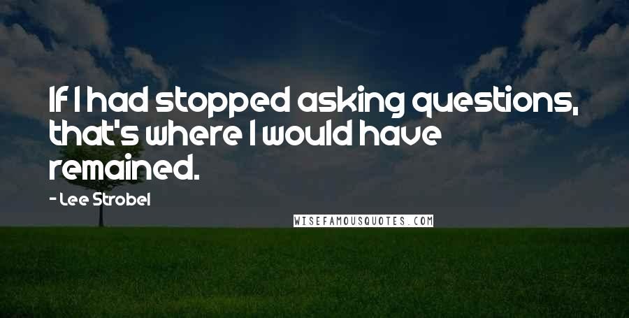 Lee Strobel Quotes: If I had stopped asking questions, that's where I would have remained.