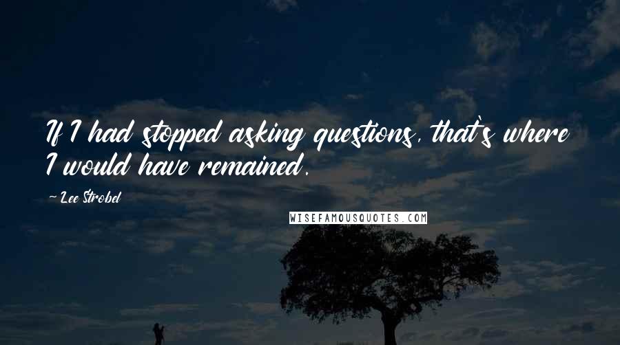 Lee Strobel Quotes: If I had stopped asking questions, that's where I would have remained.