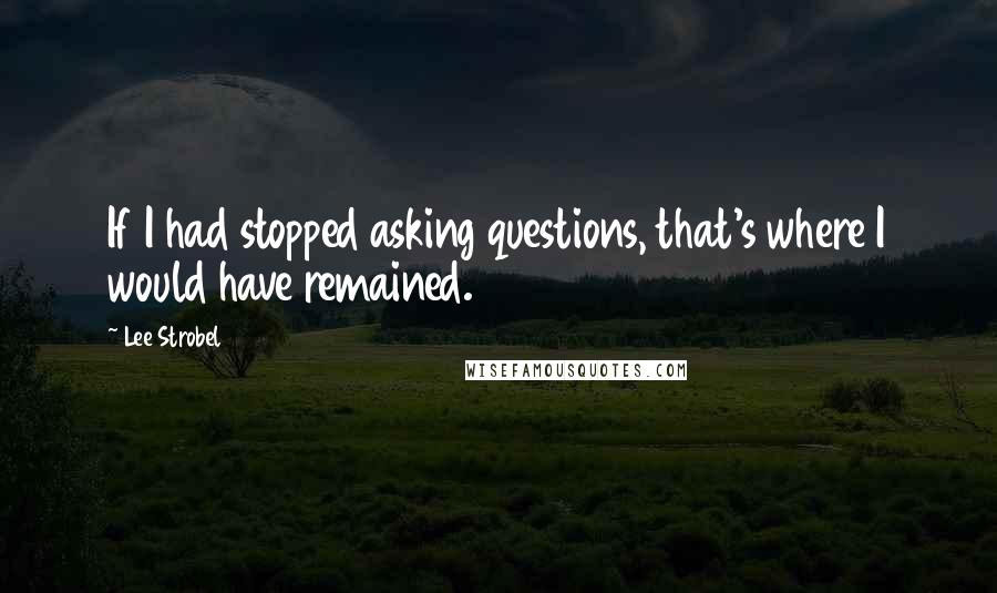 Lee Strobel Quotes: If I had stopped asking questions, that's where I would have remained.