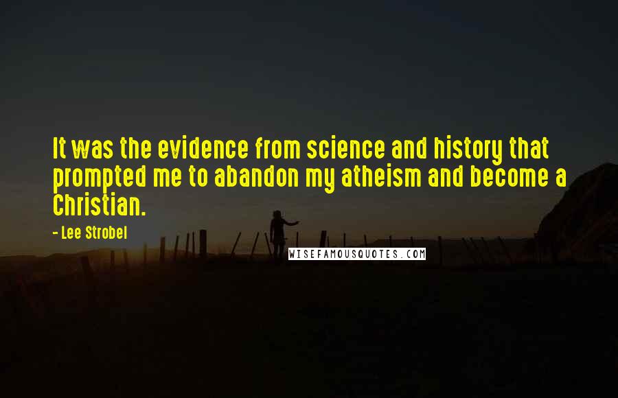 Lee Strobel Quotes: It was the evidence from science and history that prompted me to abandon my atheism and become a Christian.