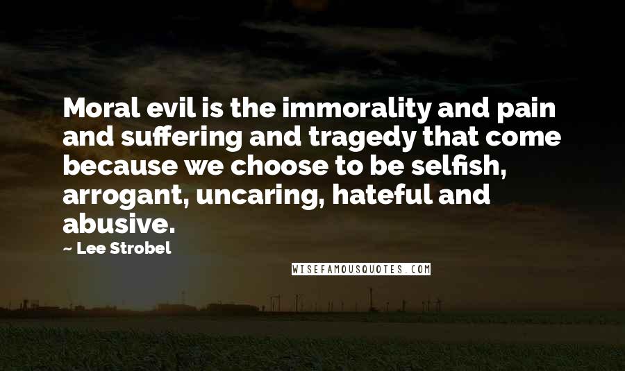 Lee Strobel Quotes: Moral evil is the immorality and pain and suffering and tragedy that come because we choose to be selfish, arrogant, uncaring, hateful and abusive.