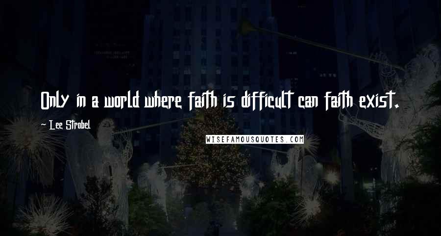 Lee Strobel Quotes: Only in a world where faith is difficult can faith exist.