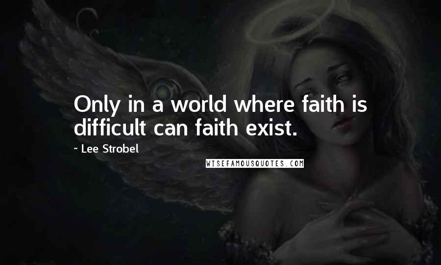 Lee Strobel Quotes: Only in a world where faith is difficult can faith exist.