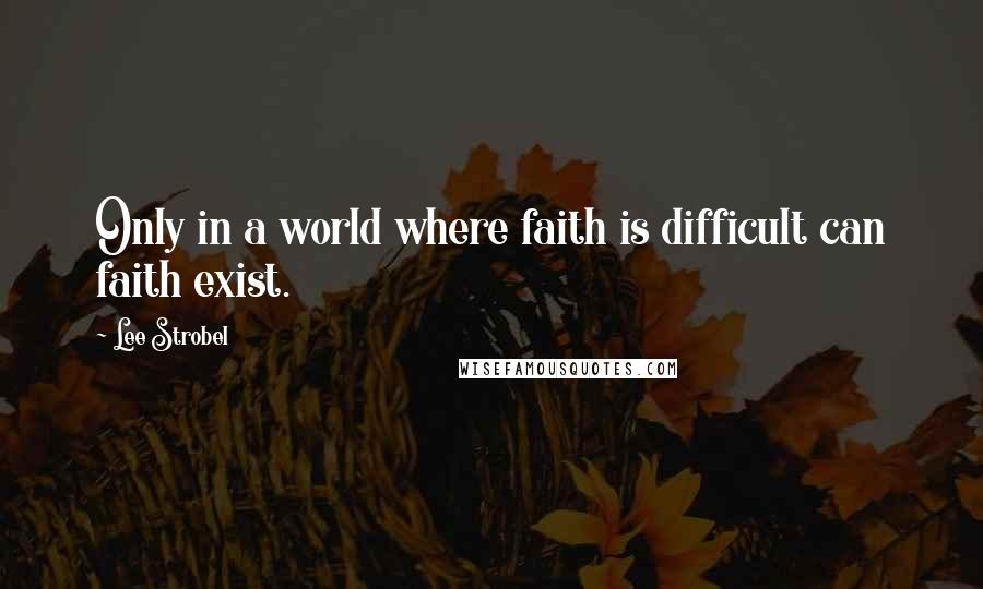 Lee Strobel Quotes: Only in a world where faith is difficult can faith exist.