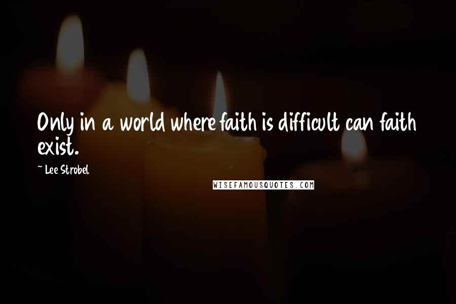 Lee Strobel Quotes: Only in a world where faith is difficult can faith exist.