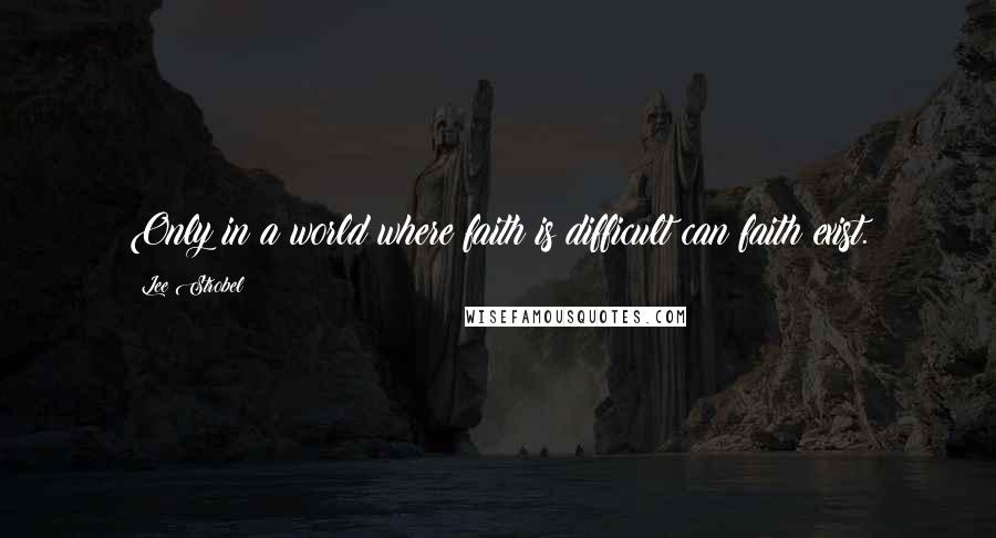 Lee Strobel Quotes: Only in a world where faith is difficult can faith exist.