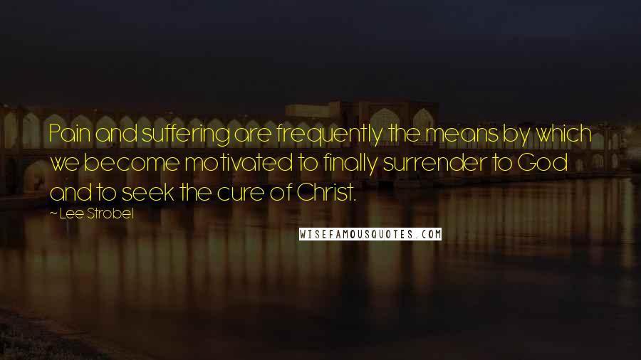 Lee Strobel Quotes: Pain and suffering are frequently the means by which we become motivated to finally surrender to God and to seek the cure of Christ.