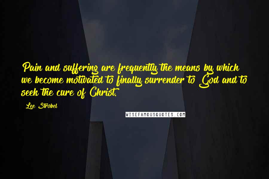 Lee Strobel Quotes: Pain and suffering are frequently the means by which we become motivated to finally surrender to God and to seek the cure of Christ.