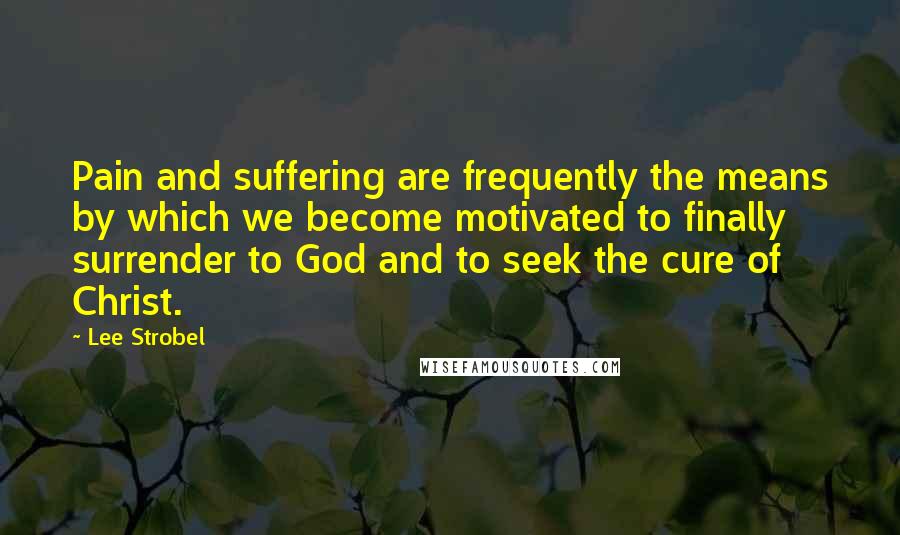 Lee Strobel Quotes: Pain and suffering are frequently the means by which we become motivated to finally surrender to God and to seek the cure of Christ.