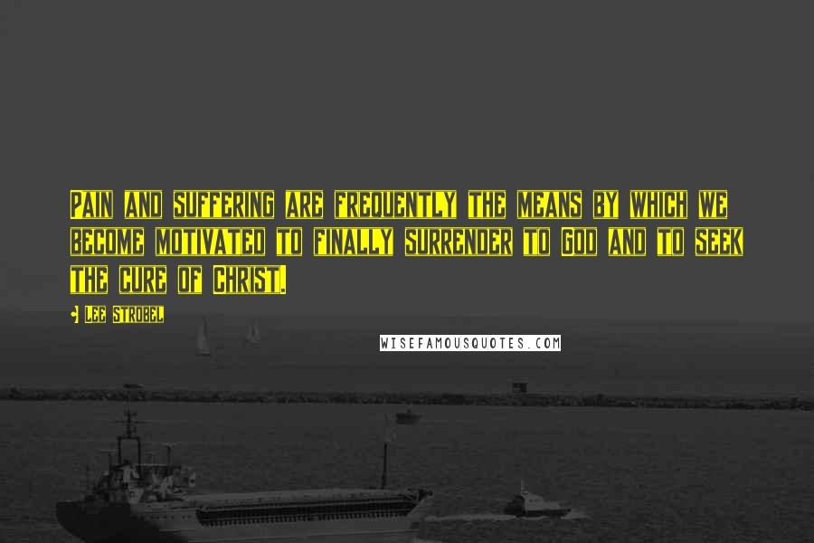 Lee Strobel Quotes: Pain and suffering are frequently the means by which we become motivated to finally surrender to God and to seek the cure of Christ.