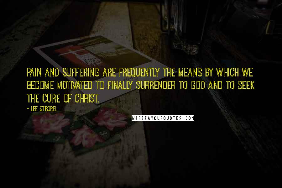 Lee Strobel Quotes: Pain and suffering are frequently the means by which we become motivated to finally surrender to God and to seek the cure of Christ.