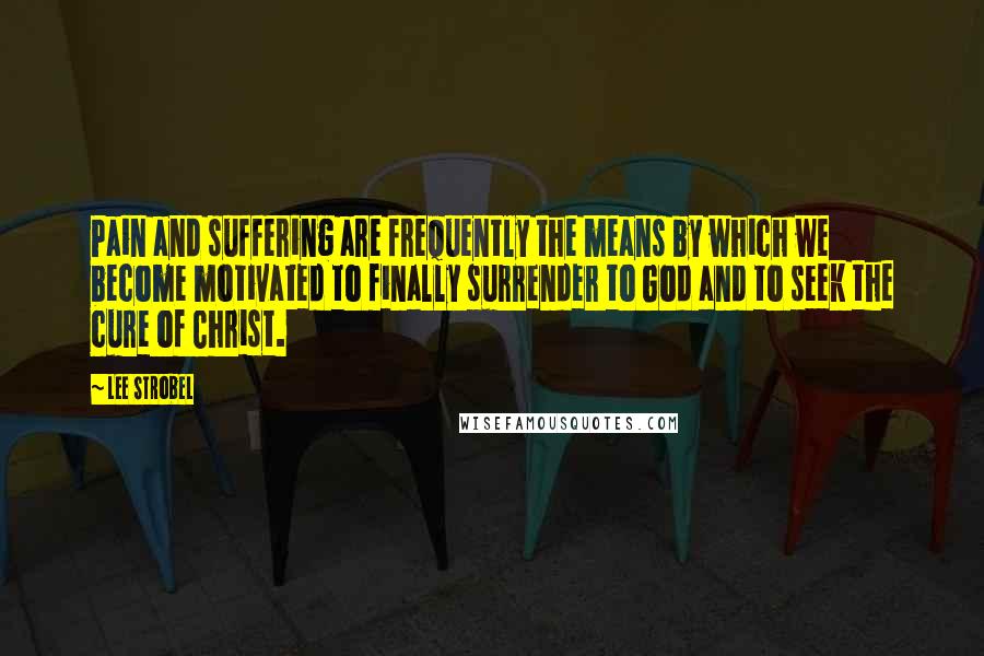 Lee Strobel Quotes: Pain and suffering are frequently the means by which we become motivated to finally surrender to God and to seek the cure of Christ.