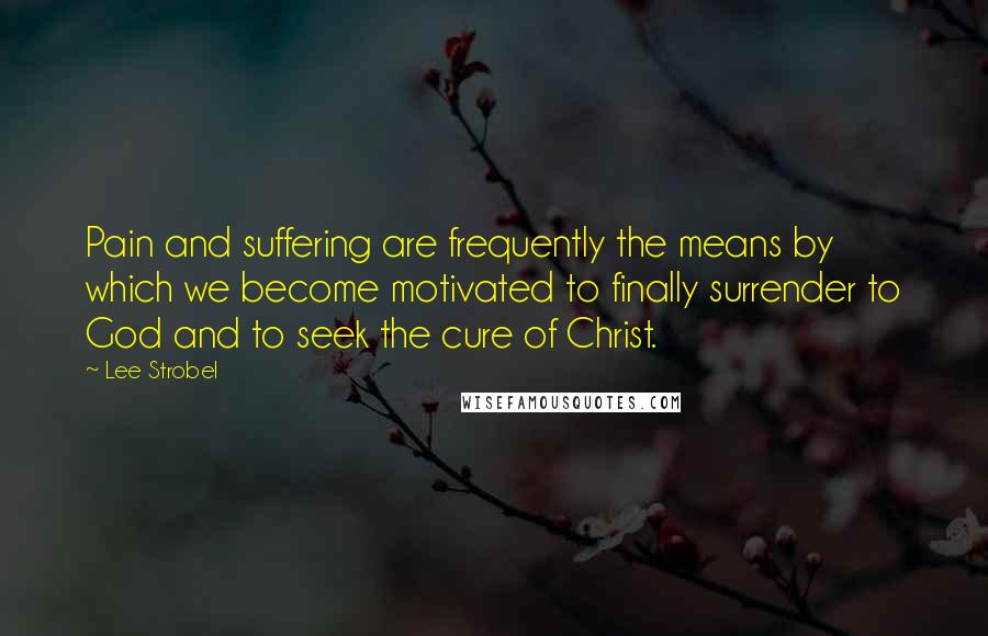 Lee Strobel Quotes: Pain and suffering are frequently the means by which we become motivated to finally surrender to God and to seek the cure of Christ.