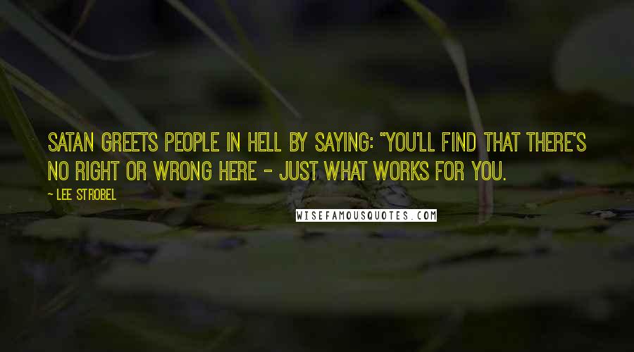 Lee Strobel Quotes: Satan greets people in hell by saying: "You'll find that there's no right or wrong here - just what works for you.