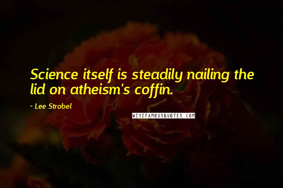 Lee Strobel Quotes: Science itself is steadily nailing the lid on atheism's coffin.