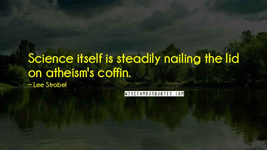 Lee Strobel Quotes: Science itself is steadily nailing the lid on atheism's coffin.