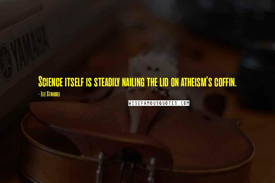 Lee Strobel Quotes: Science itself is steadily nailing the lid on atheism's coffin.