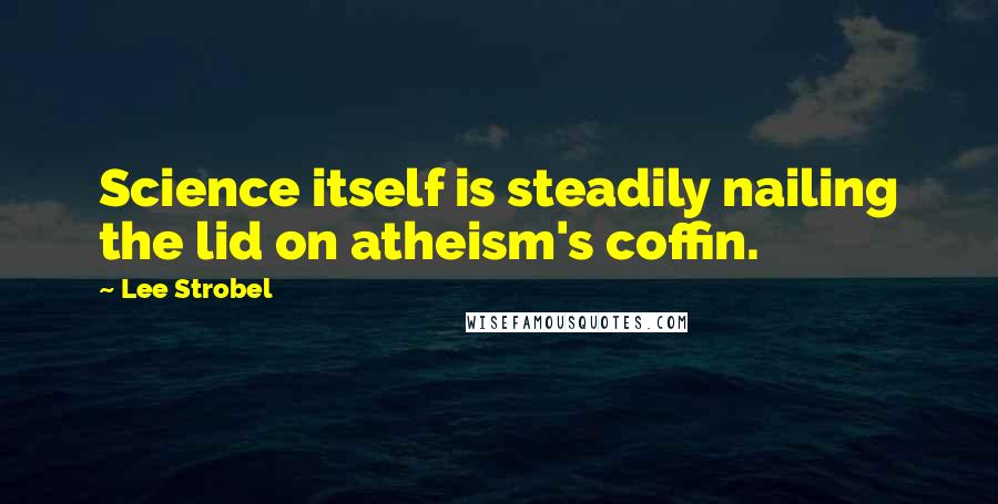 Lee Strobel Quotes: Science itself is steadily nailing the lid on atheism's coffin.