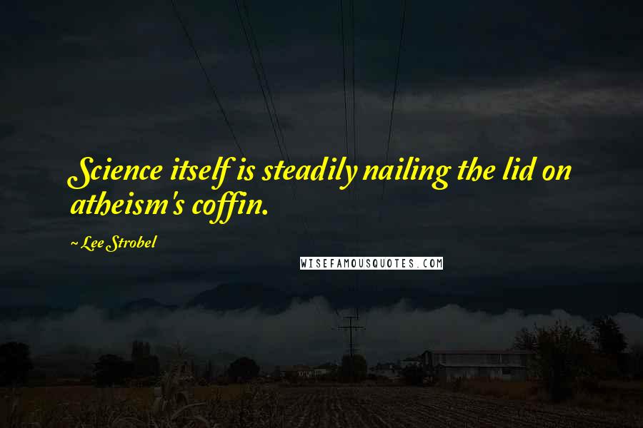 Lee Strobel Quotes: Science itself is steadily nailing the lid on atheism's coffin.