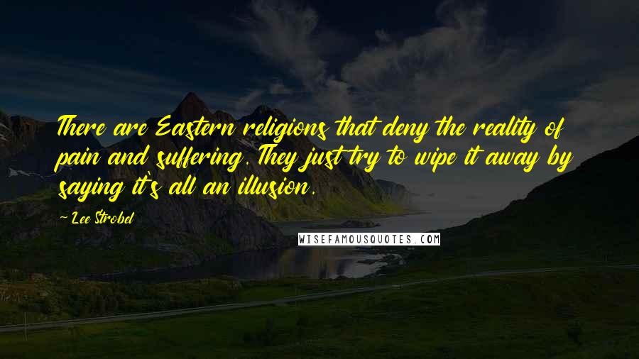 Lee Strobel Quotes: There are Eastern religions that deny the reality of pain and suffering. They just try to wipe it away by saying it's all an illusion.