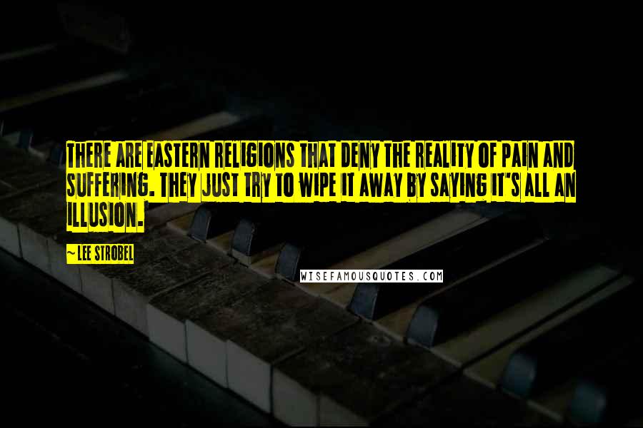 Lee Strobel Quotes: There are Eastern religions that deny the reality of pain and suffering. They just try to wipe it away by saying it's all an illusion.