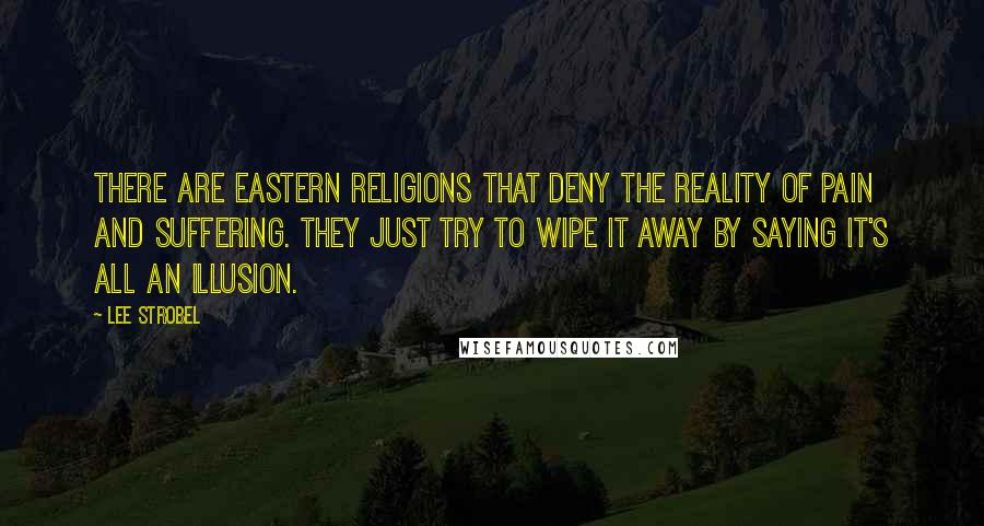 Lee Strobel Quotes: There are Eastern religions that deny the reality of pain and suffering. They just try to wipe it away by saying it's all an illusion.